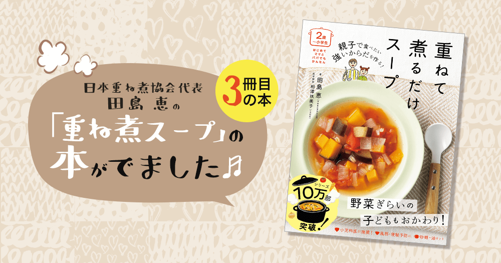 日本重ね煮協会代表 田島恵の「親子で食べたい 強いからだを作る！重ねて煮るだけスープ」書籍が出ました！